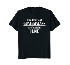 The Craziest Guatemalans Are Born In June- Birthday T-Shirt